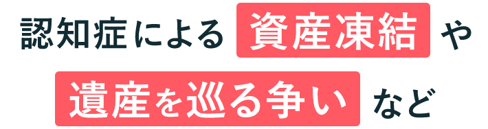 認知症による資産凍結や遺産を巡る争いなど