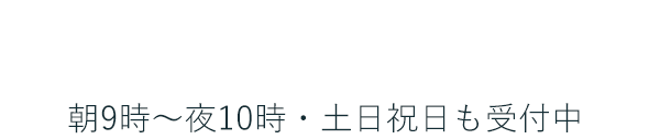 FREE 0120-406-833 朝9時～夜10時・土日祝日も受付中