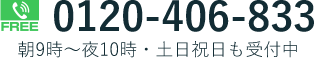 FREE 0120-406-833 朝9時～夜10時・土日祝日も受付中