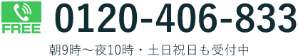 FREE 0120-406-833 朝9時～夜10時・土日祝日も受付中